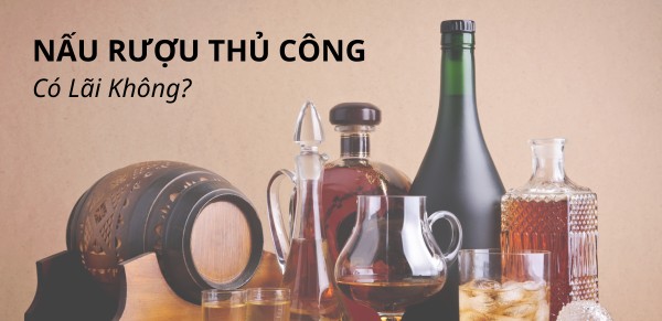 Nấu rượu thủ công có lãi không? Làm thế nào để kinh doanh rượu tự nấu thu về lợi nhuận cao?