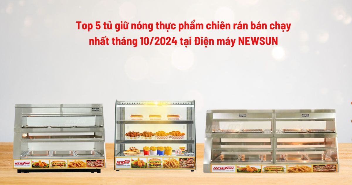 Top 5 tủ giữ nóng thực phẩm chiên rán bán chạy nhất tháng 10/2024 tại Điện máy NEWSUN