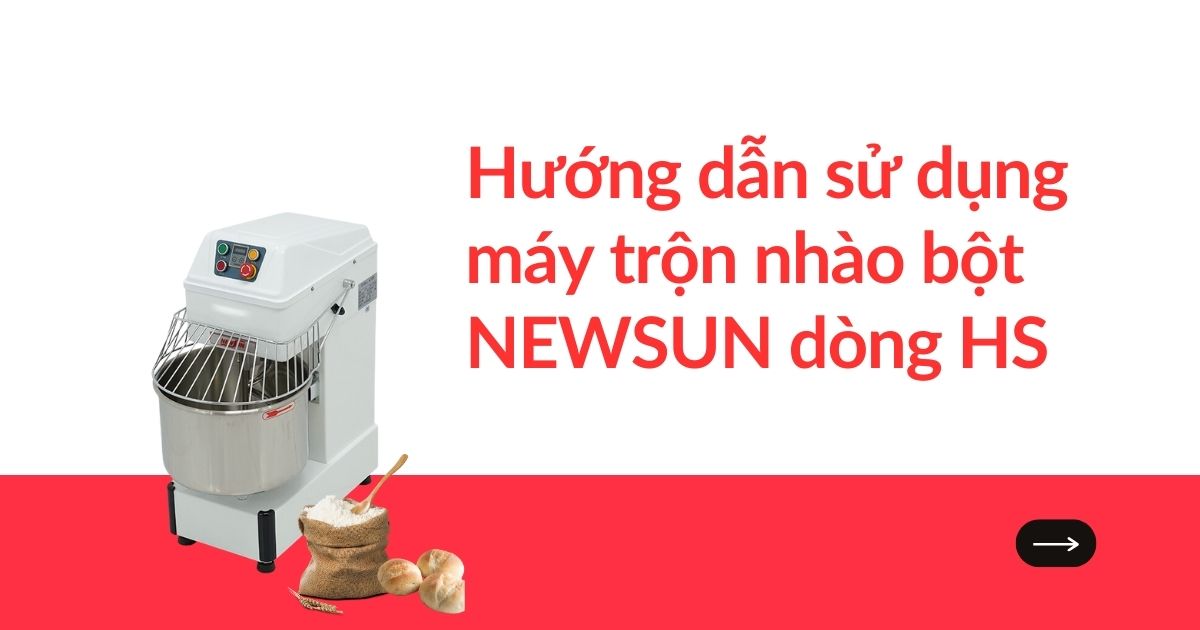 Hướng dẫn sử dụng máy trộn nhào bột NEWSUN dòng HS