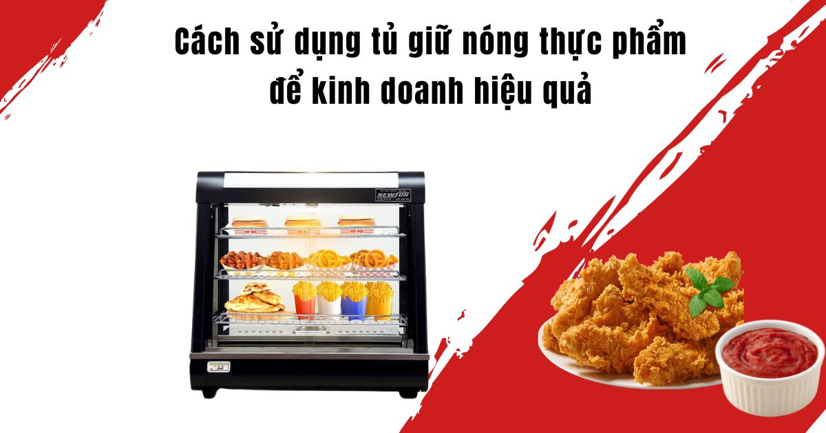 Cách sử dụng tủ giữ nóng thực phẩm để kinh doanh hiệu quả