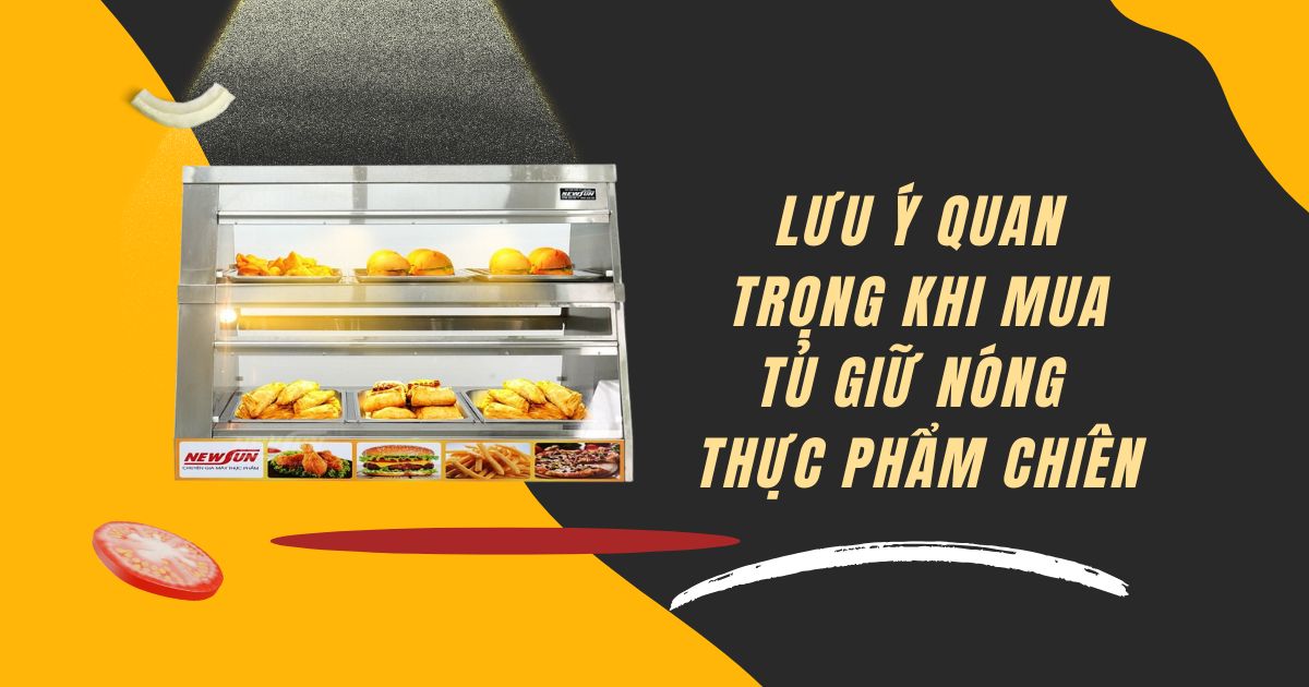 Lưu ý quan trọng khi mua tủ giữ nóng thực phẩm chiên