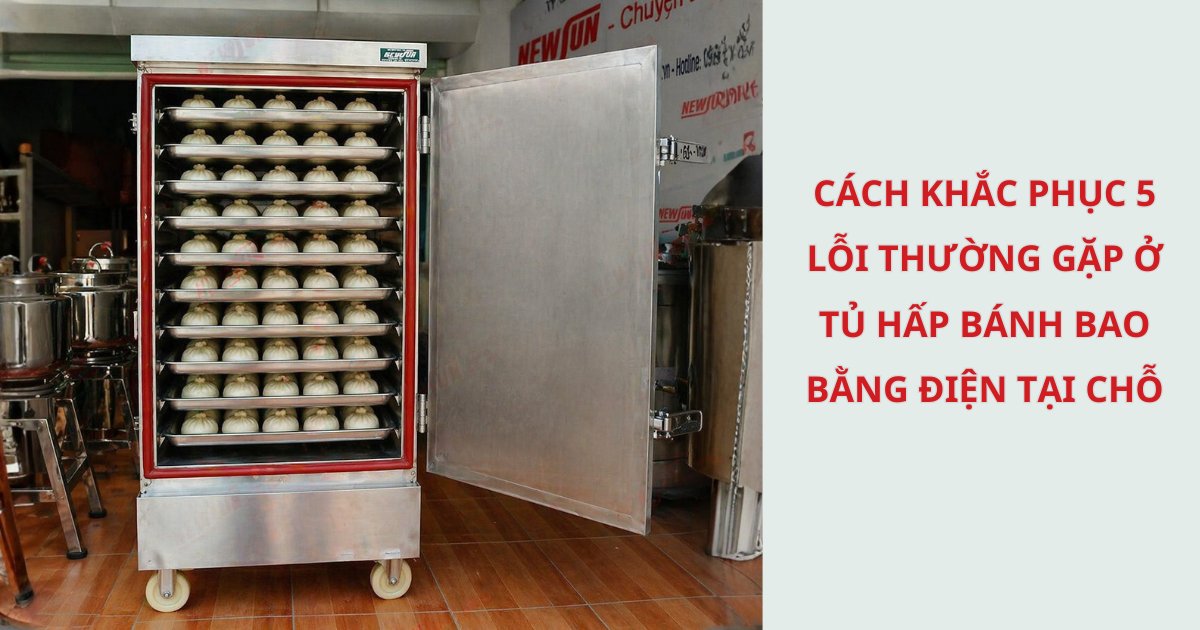 Cách khắc phục 5 lỗi thường gặp ở tủ hấp bánh bao bằng điện tại chỗ