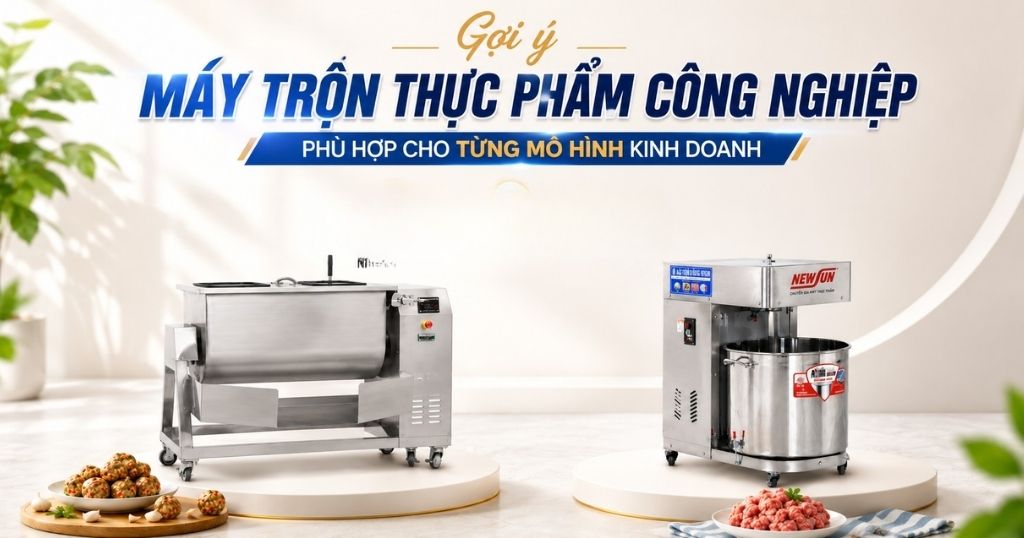 Gợi ý 4 máy trộn thực phẩm công nghiệp phù hợp cho từng mô hình kinh doanh